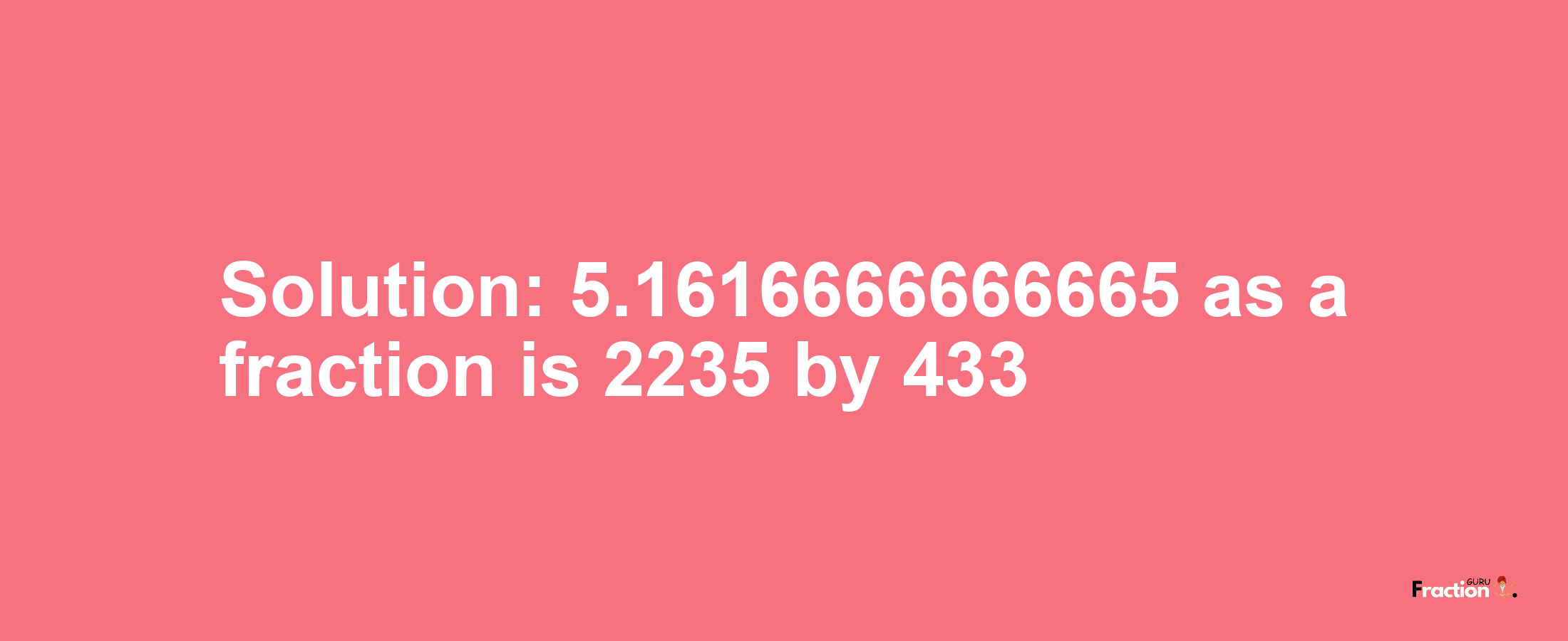 Solution:5.1616666666665 as a fraction is 2235/433